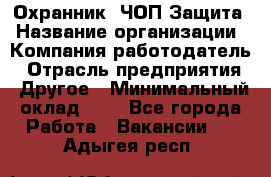 Охранник. ЧОП Защита › Название организации ­ Компания-работодатель › Отрасль предприятия ­ Другое › Минимальный оклад ­ 1 - Все города Работа » Вакансии   . Адыгея респ.